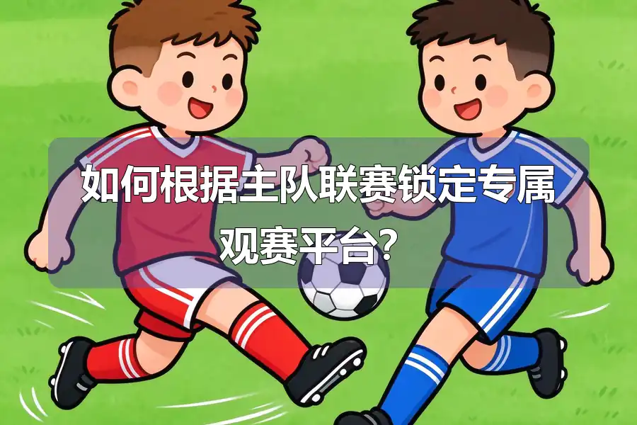 如何根据主队联赛锁定专属观赛平台？