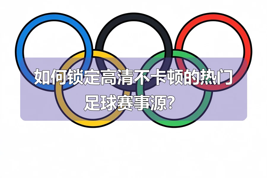 如何锁定高清不卡顿的热门足球赛事源?