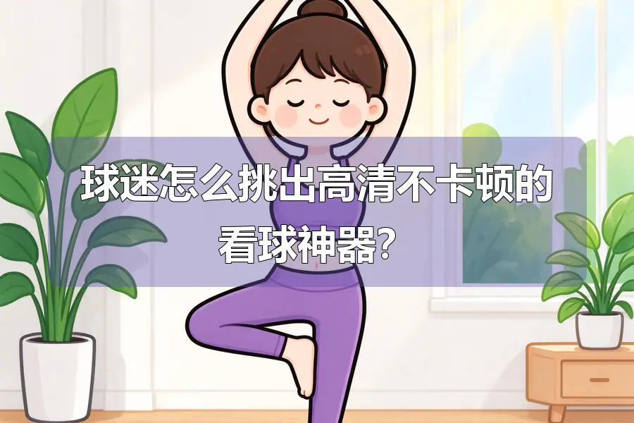 球迷怎么挑出高清不卡顿的看球神器？